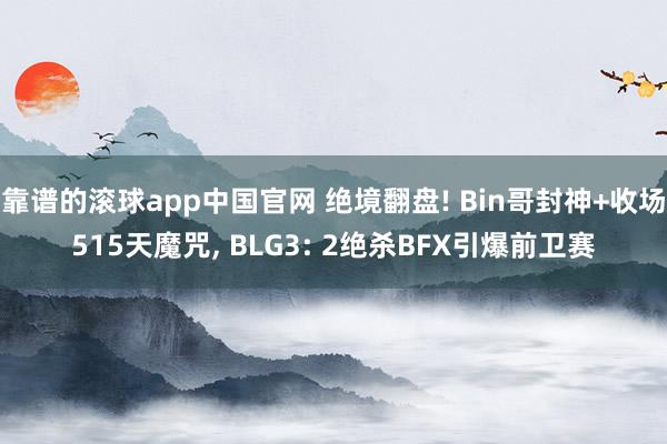 靠谱的滚球app中国官网 绝境翻盘! Bin哥封神+收场515天魔咒， BLG3: 2绝杀BFX引爆前卫赛