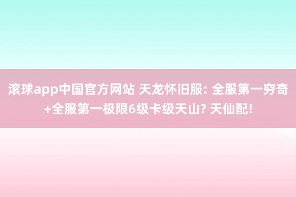 滚球app中国官方网站 天龙怀旧服: 全服第一穷奇+全服第一极限6级卡级天山? 天仙配!