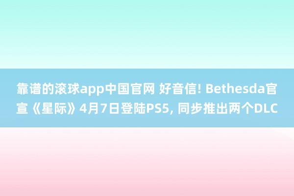 靠谱的滚球app中国官网 好音信! Bethesda官宣《星际》4月7日登陆PS5， 同步推出两个DLC