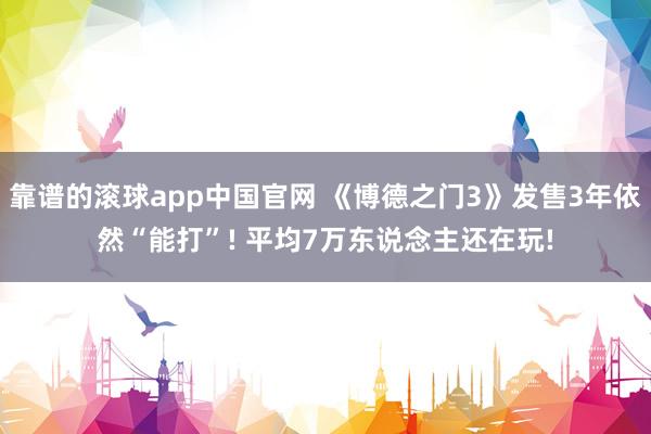 靠谱的滚球app中国官网 《博德之门3》发售3年依然“能打”! 平均7万东说念主还在玩!