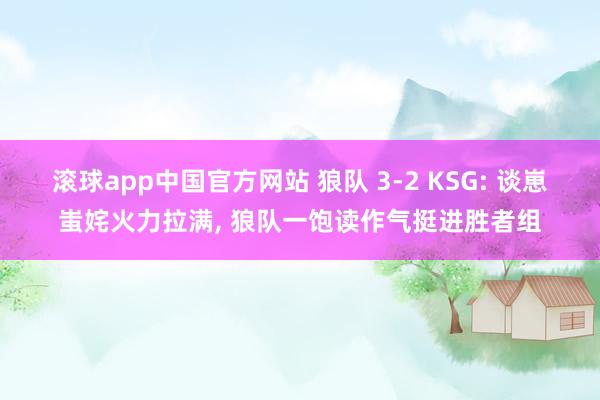 滚球app中国官方网站 狼队 3-2 KSG: 谈崽蚩姹火力拉满， 狼队一饱读作气挺进胜者组