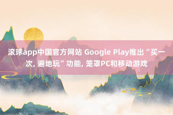 滚球app中国官方网站 Google Play推出“买一次， 遍地玩”功能， 笼罩PC和移动游戏