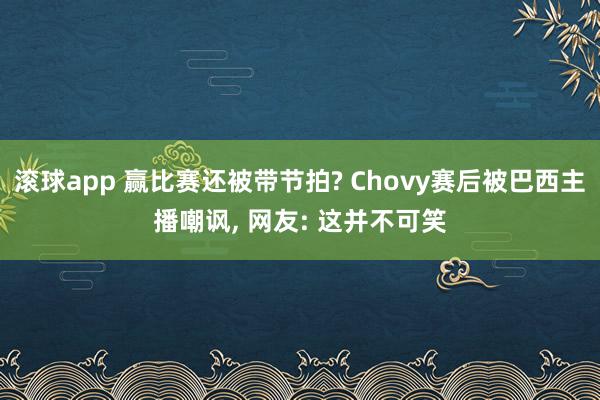 滚球app 赢比赛还被带节拍? Chovy赛后被巴西主播嘲讽， 网友: 这并不可笑