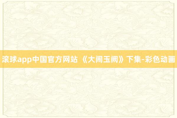 滚球app中国官方网站 《大闹玉阙》下集-彩色动画