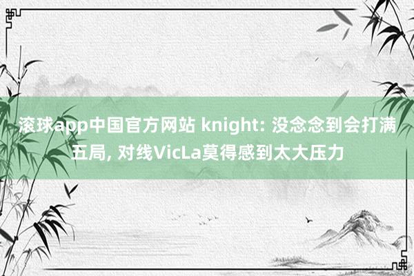 滚球app中国官方网站 knight: 没念念到会打满五局， 对线VicLa莫得感到太大压力