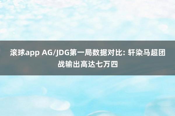 滚球app AG/JDG第一局数据对比: 轩染马超团战输出高达七万四