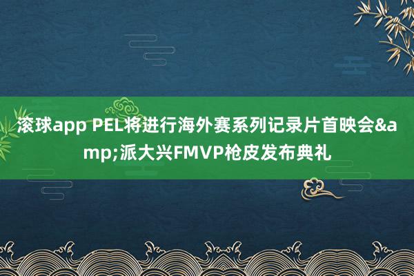 滚球app PEL将进行海外赛系列记录片首映会&派大兴FMVP枪皮发布典礼