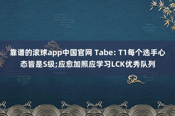 靠谱的滚球app中国官网 Tabe: T1每个选手心态皆是S级;应愈加照应学习LCK优秀队列