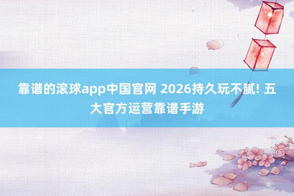 靠谱的滚球app中国官网 2026持久玩不腻! 五大官方运营靠谱手游