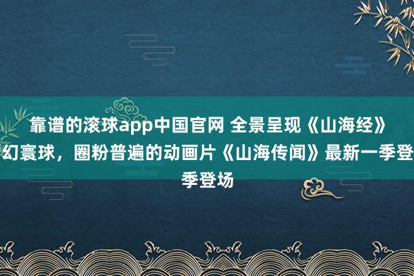靠谱的滚球app中国官网 全景呈现《山海经》玄幻寰球，圈粉普遍的动画片《山海传闻》最新一季登场