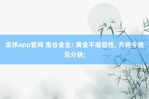 滚球app官网 鬼谷金生: 黄金不细目性， 齐将今晚见分晓;