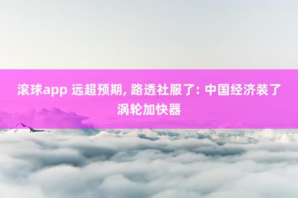 滚球app 远超预期， 路透社服了: 中国经济装了涡轮加快器