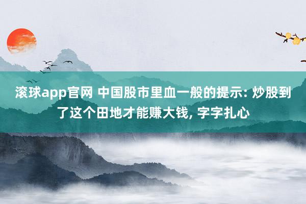 滚球app官网 中国股市里血一般的提示: 炒股到了这个田地才能赚大钱， 字字扎心