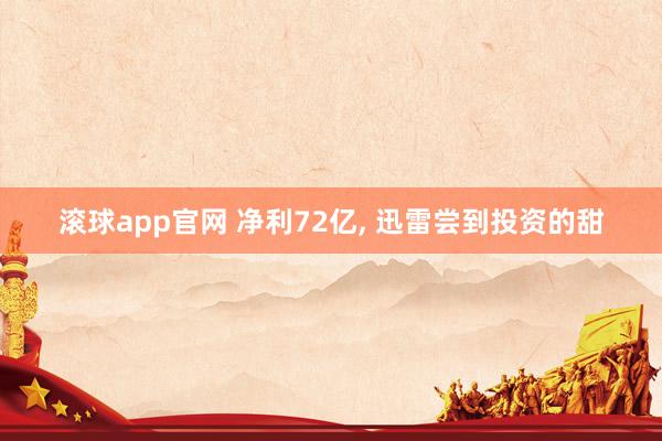 滚球app官网 净利72亿， 迅雷尝到投资的甜