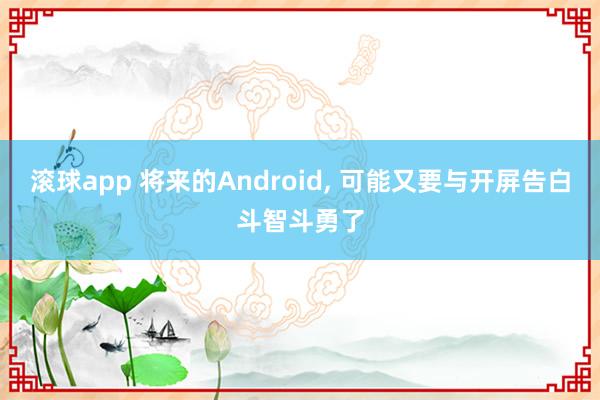 滚球app 将来的Android， 可能又要与开屏告白斗智斗勇了