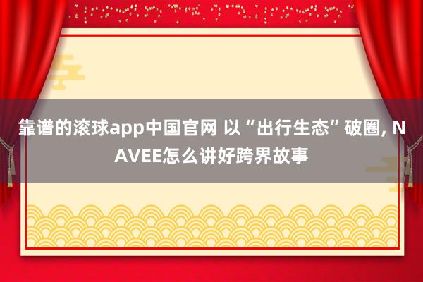 靠谱的滚球app中国官网 以“出行生态”破圈， NAVEE怎么讲好跨界故事