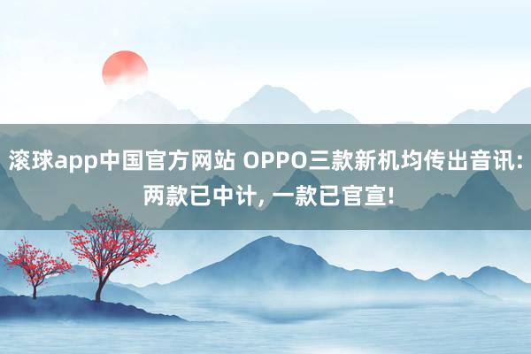 滚球app中国官方网站 OPPO三款新机均传出音讯: 两款已中计， 一款已官宣!