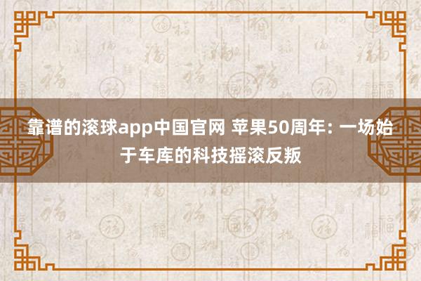 靠谱的滚球app中国官网 苹果50周年: 一场始于车库的科技摇滚反叛