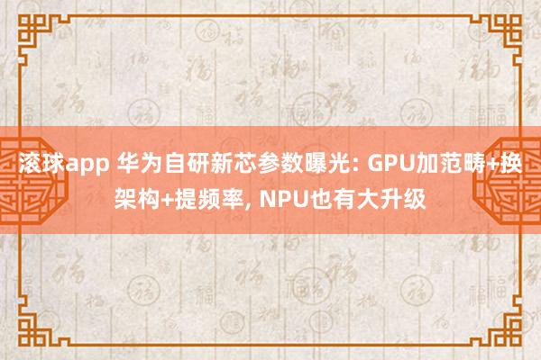 滚球app 华为自研新芯参数曝光: GPU加范畴+换架构+提频率， NPU也有大升级
