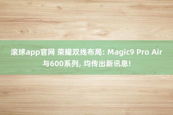 滚球app官网 荣耀双线布局: Magic9 Pro Air与600系列， 均传出新讯息!