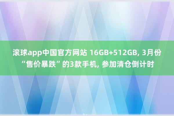 滚球app中国官方网站 16GB+512GB， 3月份“售价暴跌”的3款手机， 参加清仓倒计时