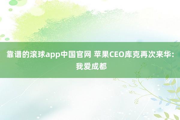 靠谱的滚球app中国官网 苹果CEO库克再次来华: 我爱成都
