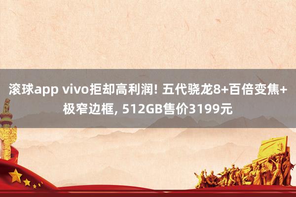 滚球app vivo拒却高利润! 五代骁龙8+百倍变焦+极窄边框， 512GB售价3199元