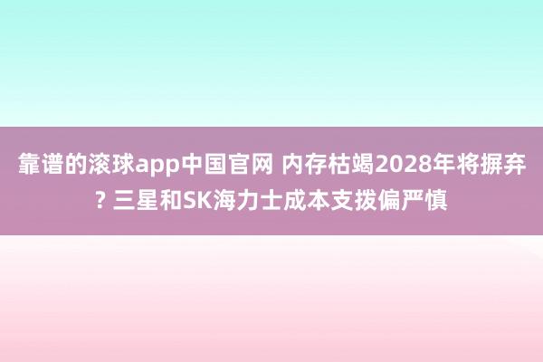 靠谱的滚球app中国官网 内存枯竭2028年将摒弃? 三星和SK海力士成本支拨偏严慎