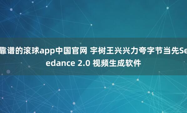 靠谱的滚球app中国官网 宇树王兴兴力夸字节当先Seedance 2.0 视频生成软件