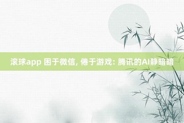 滚球app 困于微信， 倦于游戏: 腾讯的AI静暗暗