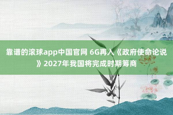 靠谱的滚球app中国官网 6G再入《政府使命论说》2027年我国将完成时期筹商