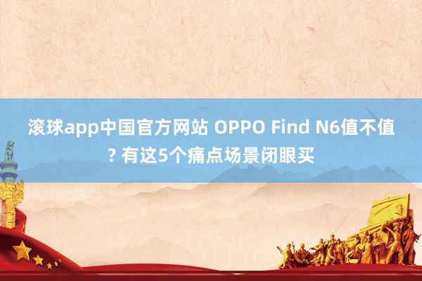 滚球app中国官方网站 OPPO Find N6值不值? 有这5个痛点场景闭眼买