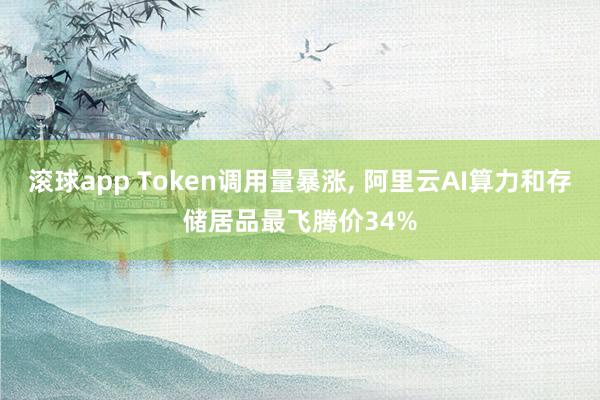 滚球app Token调用量暴涨， 阿里云AI算力和存储居品最飞腾价34%