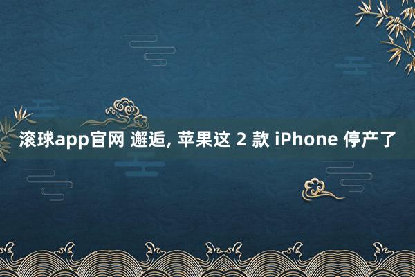 滚球app官网 邂逅， 苹果这 2 款 iPhone 停产了