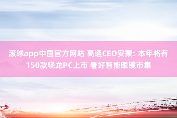 滚球app中国官方网站 高通CEO安蒙: 本年将有150款骁龙PC上市 看好智能眼镜市集