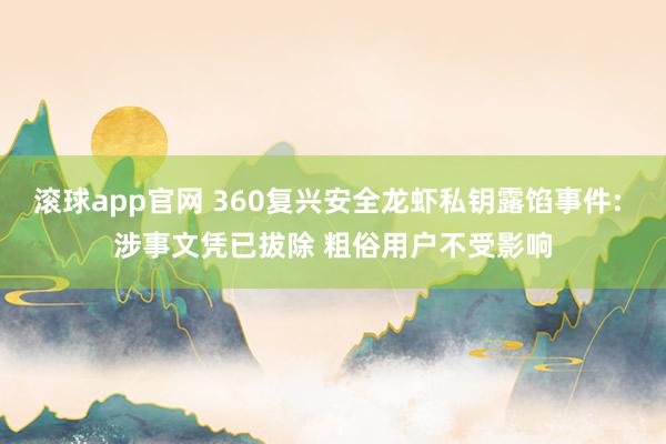 滚球app官网 360复兴安全龙虾私钥露馅事件: 涉事文凭已拔除 粗俗用户不受影响