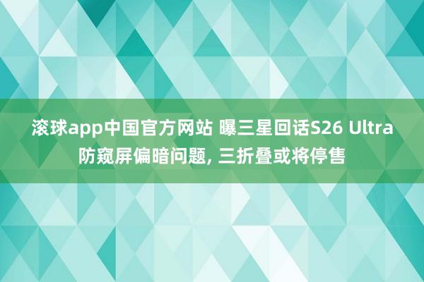 滚球app中国官方网站 曝三星回话S26 Ultra防窥屏偏暗问题， 三折叠或将停售