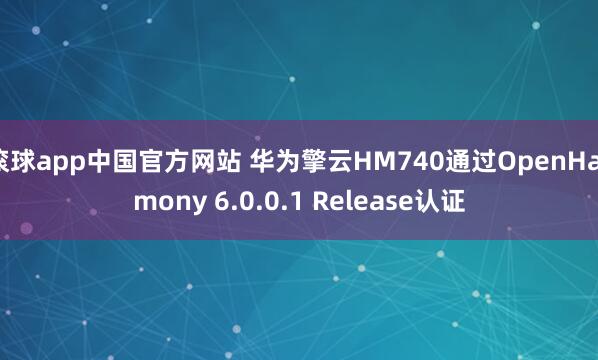 滚球app中国官方网站 华为擎云HM740通过OpenHarmony 6.0.0.1 Release认证