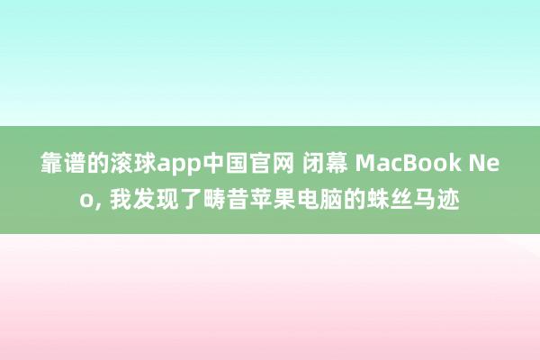 靠谱的滚球app中国官网 闭幕 MacBook Neo， 我发现了畴昔苹果电脑的蛛丝马迹