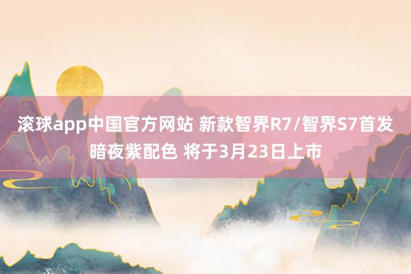 滚球app中国官方网站 新款智界R7/智界S7首发暗夜紫配色 将于3月23日上市