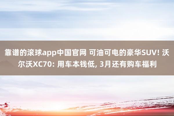 靠谱的滚球app中国官网 可油可电的豪华SUV! 沃尔沃XC70: 用车本钱低， 3月还有购车福利