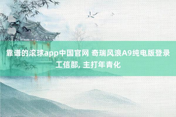 靠谱的滚球app中国官网 奇瑞风浪A9纯电版登录工信部， 主打年青化