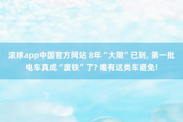 滚球app中国官方网站 8年“大限”已到， 第一批电车真成“废铁”了? 唯有这类车避免!