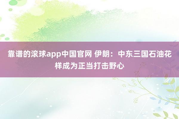 靠谱的滚球app中国官网 伊朗：中东三国石油花样成为正当打击野心