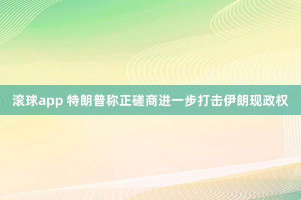 滚球app 特朗普称正磋商进一步打击伊朗现政权