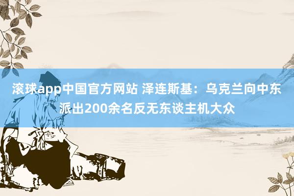 滚球app中国官方网站 泽连斯基：乌克兰向中东派出200余名反无东谈主机大众