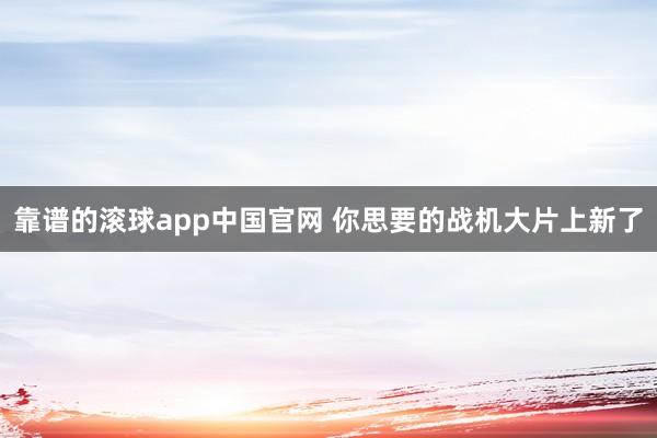 靠谱的滚球app中国官网 你思要的战机大片上新了