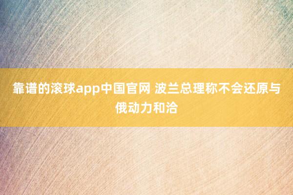 靠谱的滚球app中国官网 波兰总理称不会还原与俄动力和洽