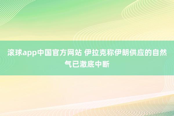 滚球app中国官方网站 伊拉克称伊朗供应的自然气已澈底中断