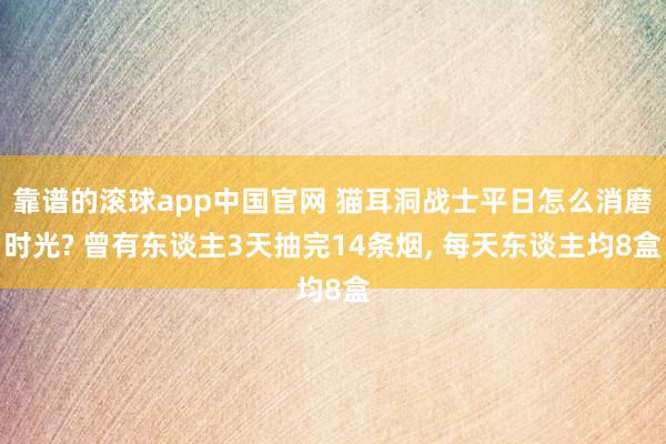 靠谱的滚球app中国官网 猫耳洞战士平日怎么消磨时光? 曾有东谈主3天抽完14条烟， 每天东谈主均8盒